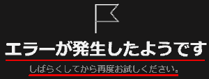 エラーが発生したようです しばらくしてからお待ちください。