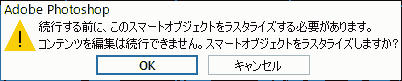続行する前に、このスマートオブジェクトをラスタライズする必要があります。コンテンツを編集は続行できません。スマートオブジェクトをラスタライズしますか?